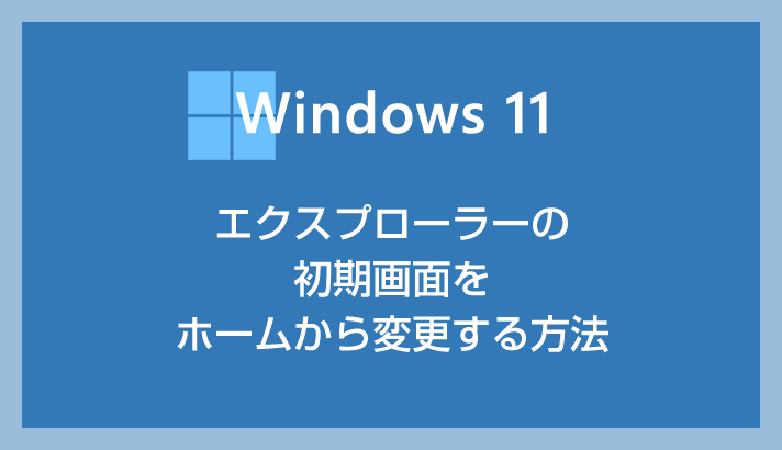 【Windows 11】エクスプローラーの初期画面をホームから変更する方法（PC または OneDrive に変更可能）