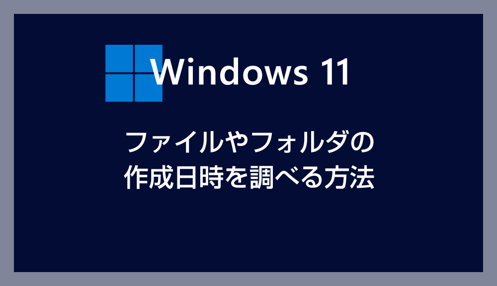 【Windows 11】ファイルやフォルダの作成日時を調べる方法