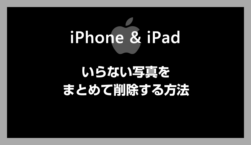 【iPhone / iPad 】いらない写真をまとめて一括で削除する方法 ー 写真アプリの整理術