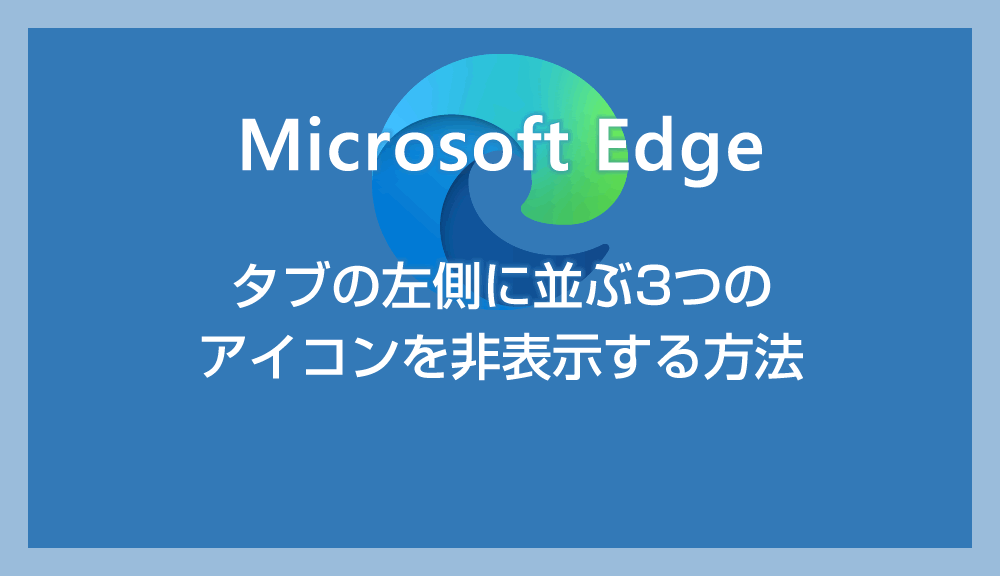 Microsoft Edge タブの左に並ぶ3つのアイコンを非表示にする方法